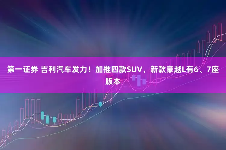 第一证券 吉利汽车发力！加推四款SUV，新款豪越L有6、7座版本