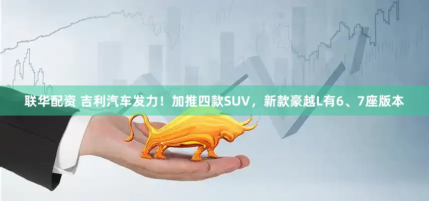 联华配资 吉利汽车发力！加推四款SUV，新款豪越L有6、7座版本