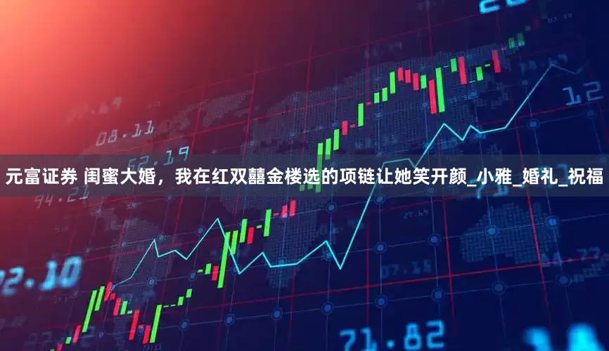 元富证券 闺蜜大婚，我在红双囍金楼选的项链让她笑开颜_小雅_婚礼_祝福