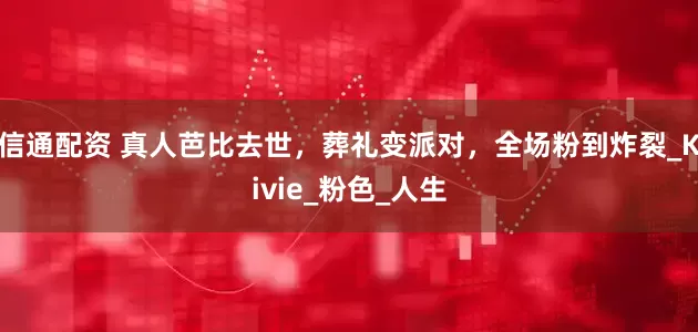 信通配资 真人芭比去世，葬礼变派对，全场粉到炸裂_Kivie_粉色_人生