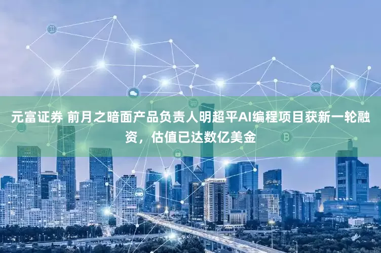 元富证券 前月之暗面产品负责人明超平AI编程项目获新一轮融资，估值已达数亿美金