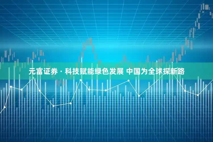元富证券 · 科技赋能绿色发展 中国为全球探新路