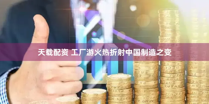 天载配资 工厂游火热折射中国制造之变