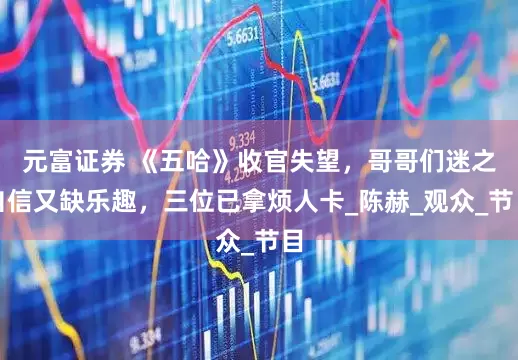 元富证券 《五哈》收官失望，哥哥们迷之自信又缺乐趣，三位已拿烦人卡_陈赫_观众_节目