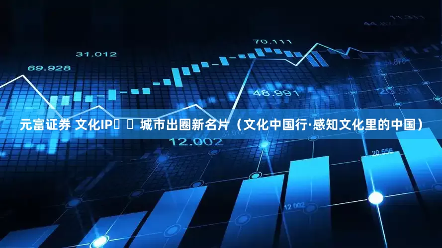元富证券 文化IP  城市出圈新名片（文化中国行·感知文化里的中国）