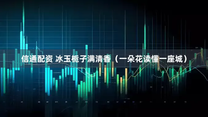 信通配资 冰玉栀子满清香（一朵花读懂一座城）