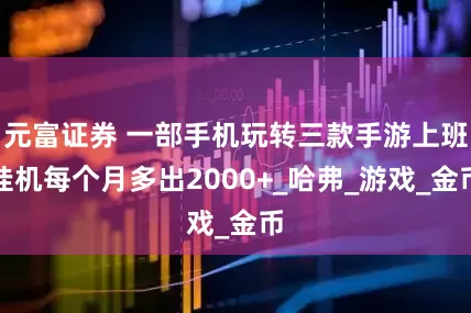 元富证券 一部手机玩转三款手游上班挂机每个月多出2000+_哈弗_游戏_金币