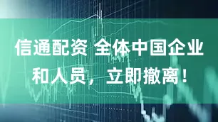 信通配资 全体中国企业和人员，立即撤离！
