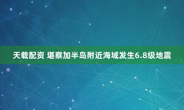 天载配资 堪察加半岛附近海域发生6.8级地震