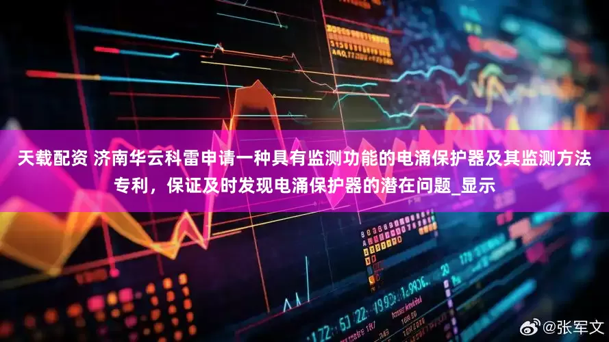 天载配资 济南华云科雷申请一种具有监测功能的电涌保护器及其监测方法专利，保证及时发现电涌保护器的潜在问题_显示