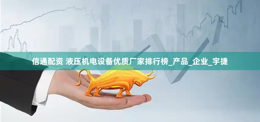 信通配资 液压机电设备优质厂家排行榜_产品_企业_宇捷