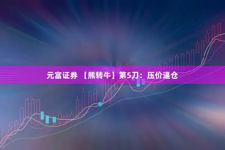 元富证券 【熊转牛】第5刀：压价逼仓