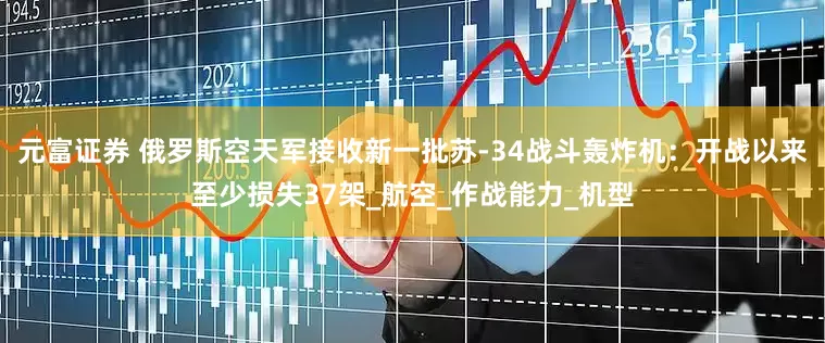 元富证券 俄罗斯空天军接收新一批苏-34战斗轰炸机：开战以来至少损失37架_航空_作战能力_机型