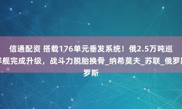 信通配资 搭载176单元垂发系统！俄2.5万吨巡洋舰完成升级，战斗力脱胎换骨_纳希莫夫_苏联_俄罗斯