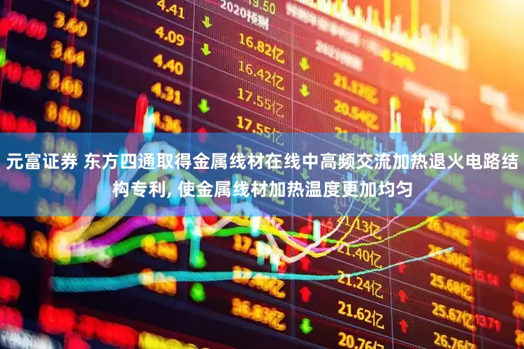 元富证券 东方四通取得金属线材在线中高频交流加热退火电路结构专利, 使金属线材加热温度更加均匀