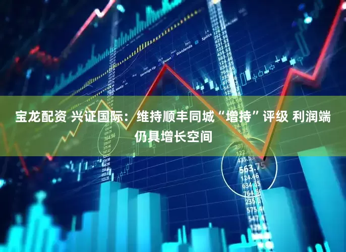 宝龙配资 兴证国际：维持顺丰同城“增持”评级 利润端仍具增长空间