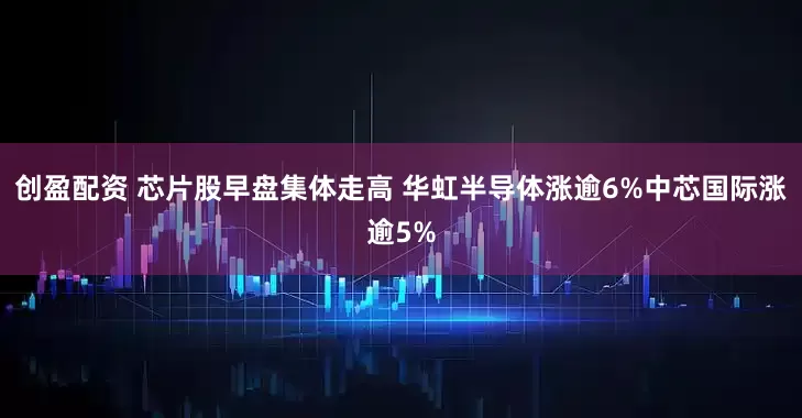 创盈配资 芯片股早盘集体走高 华虹半导体涨逾6%中芯国际涨逾5%