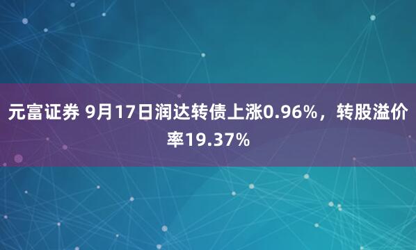 元富证券 9月17日润达转债上涨0.96%，转股溢价率19.37%