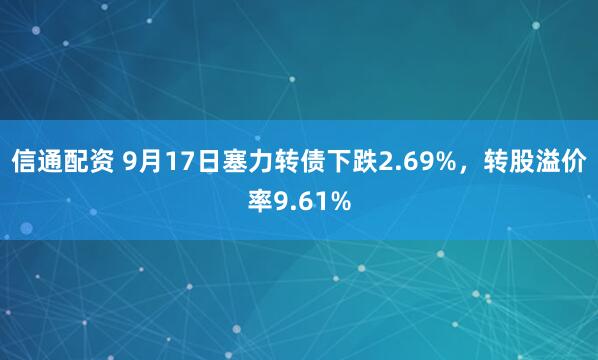 信通配资 9月17日塞力转债下跌2.69%，转股溢价率9.61%