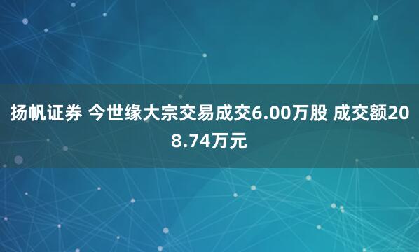 扬帆证券 今世缘大宗交易成交6.00万股 成交额208.74万元