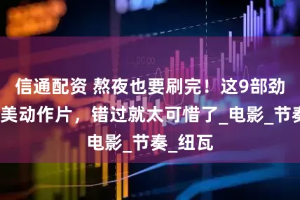 信通配资 熬夜也要刷完！这9部劲爆的欧美动作片，错过就太可惜了_电影_节奏_纽瓦