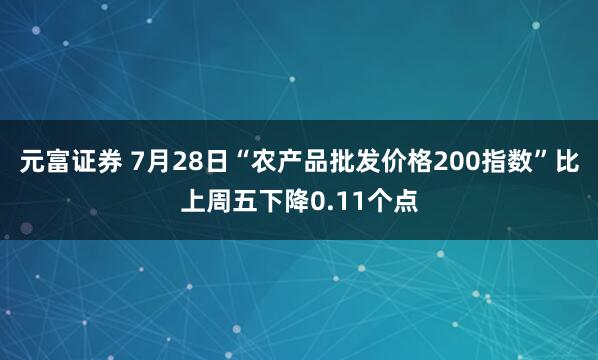 元富证券 7月28日“农产品批发价格200指数”比上周五下降0.11个点