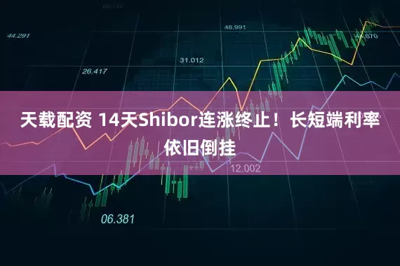 天载配资 14天Shibor连涨终止！长短端利率依旧倒挂