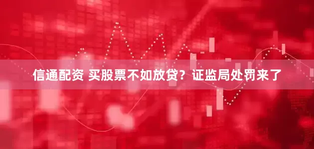 信通配资 买股票不如放贷？证监局处罚来了