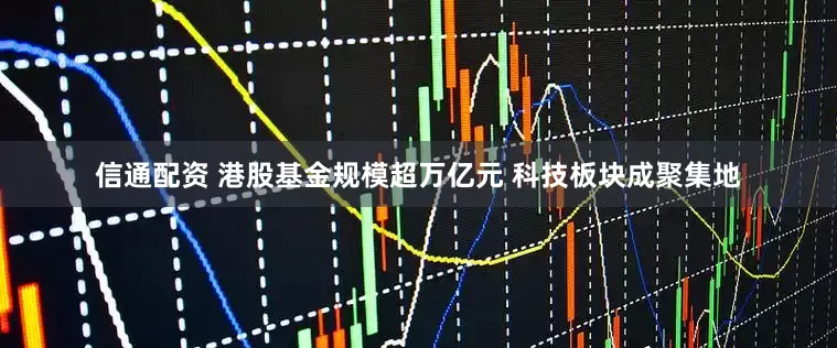 信通配资 港股基金规模超万亿元 科技板块成聚集地
