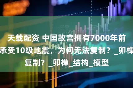 天载配资 中国故宫拥有7000年前黑科技，能承受10级地震，为何无法复制？_卯榫_结构_模型