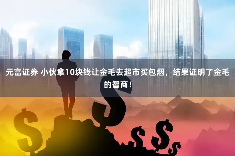 元富证券 小伙拿10块钱让金毛去超市买包烟,结果证明了金毛的智商!