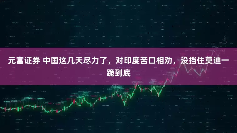 元富证券 中国这几天尽力了,对印度苦口相劝,没挡住莫迪一跪到底