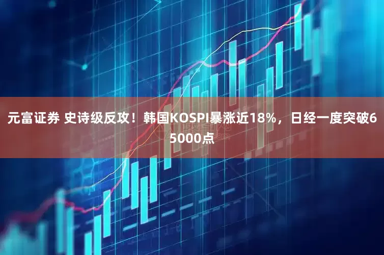 元富证券 史诗级反攻！韩国KOSPI暴涨近18%，日经一度突破65000点