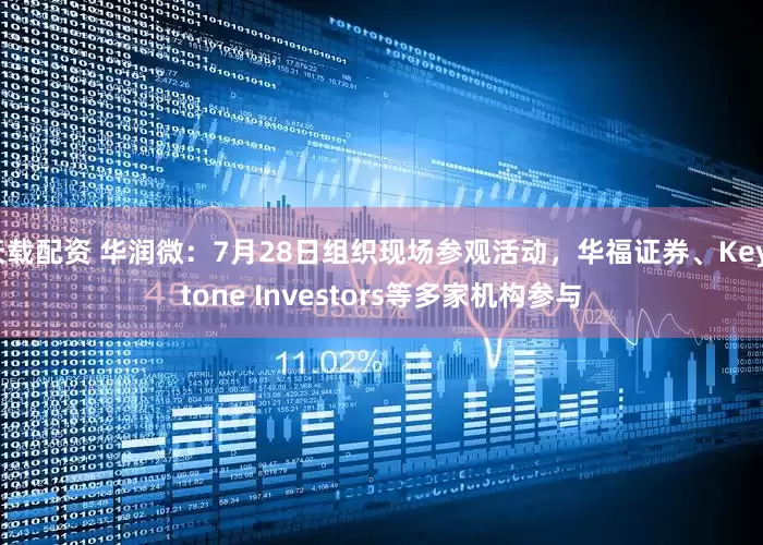 天载配资 华润微：7月28日组织现场参观活动，华福证券、Keystone Investors等多家机构参与