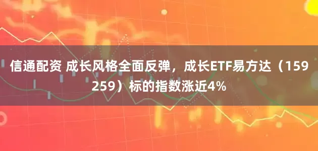 信通配资 成长风格全面反弹,成长ETF易方达(159259)标的指数涨近4%