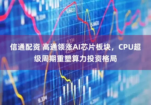 信通配资 高通领涨AI芯片板块，CPU超级周期重塑算力投资格局